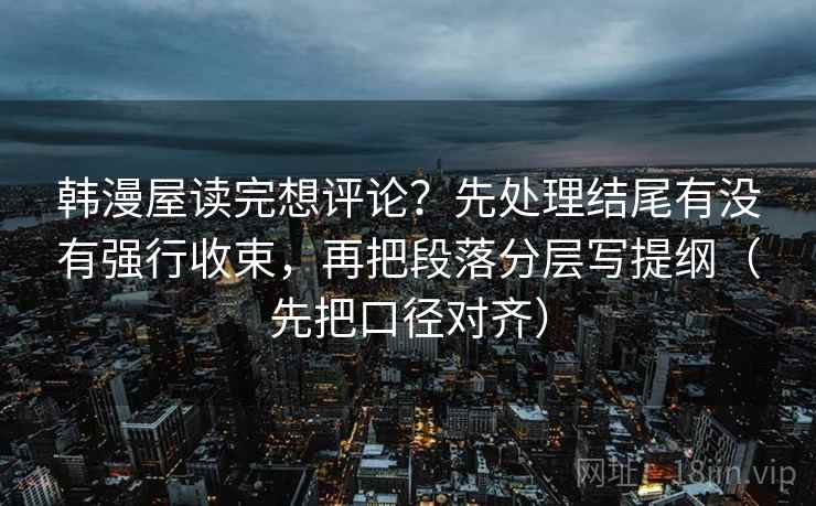 韩漫屋读完想评论？先处理结尾有没有强行收束，再把段落分层写提纲（先把口径对齐）