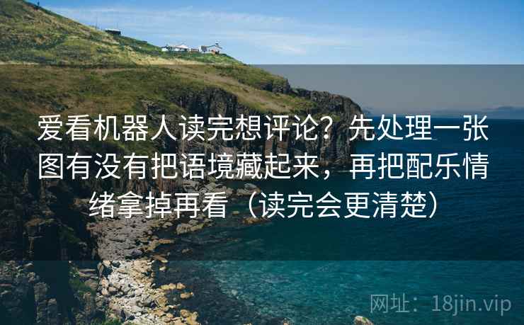 爱看机器人读完想评论？先处理一张图有没有把语境藏起来，再把配乐情绪拿掉再看（读完会更清楚）