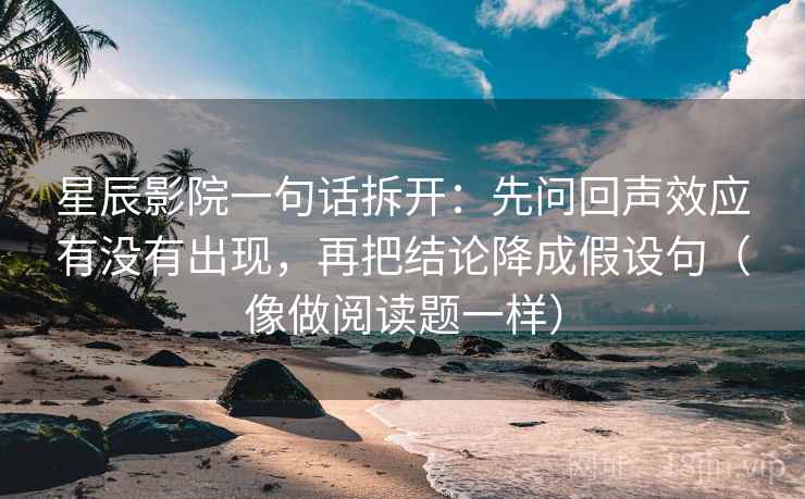 星辰影院一句话拆开：先问回声效应有没有出现，再把结论降成假设句（像做阅读题一样）