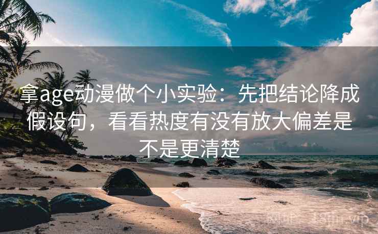 拿age动漫做个小实验：先把结论降成假设句，看看热度有没有放大偏差是不是更清楚