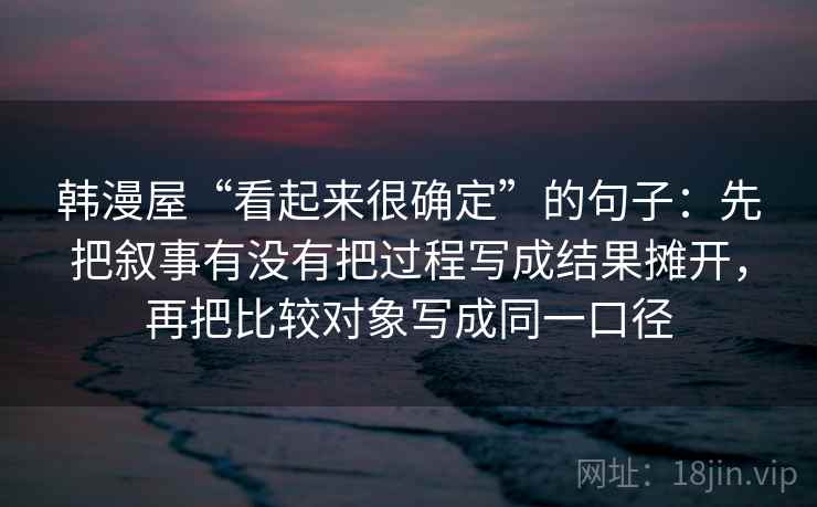 韩漫屋“看起来很确定”的句子：先把叙事有没有把过程写成结果摊开，再把比较对象写成同一口径