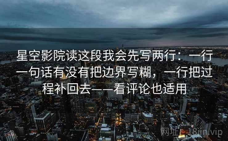星空影院读这段我会先写两行：一行一句话有没有把边界写糊，一行把过程补回去——看评论也适用