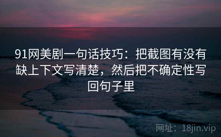 91网美剧一句话技巧:把截图有没有缺上下文写清楚,然后把不确定性写回句子里 91网美剧一句话技巧:把截图有没有缺上下文写清楚,然后把不确定性写回句子里