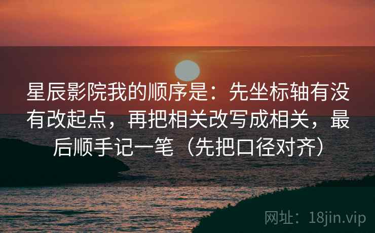 星辰影院我的顺序是：先坐标轴有没有改起点，再把相关改写成相关，最后顺手记一笔（先把口径对齐）
