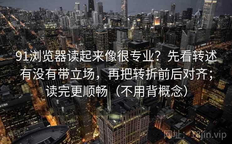 91浏览器读起来像很专业？先看转述有没有带立场，再把转折前后对齐；读完更顺畅（不用背概念）