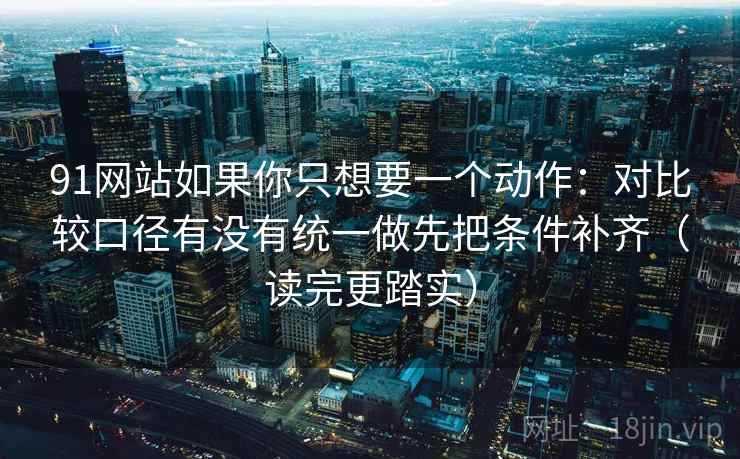 91网站如果你只想要一个动作：对比较口径有没有统一做先把条件补齐（读完更踏实）